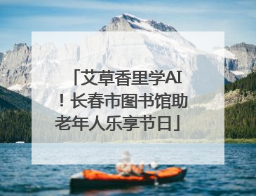 艾草香里学AI！长春市图书馆助老年人乐享节日